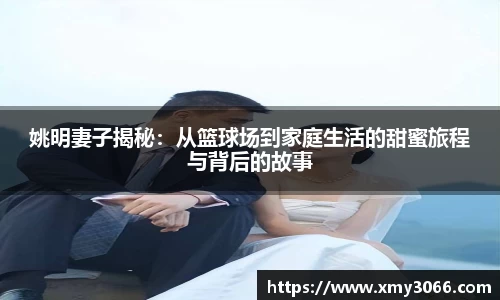 姚明妻子揭秘：从篮球场到家庭生活的甜蜜旅程与背后的故事