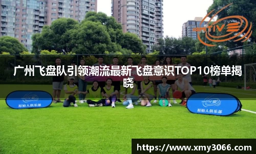 广州飞盘队引领潮流最新飞盘意识TOP10榜单揭晓
