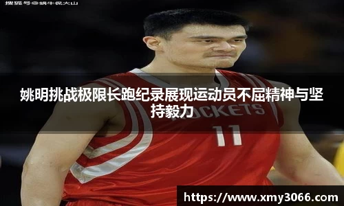 姚明挑战极限长跑纪录展现运动员不屈精神与坚持毅力