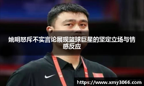 姚明怒斥不实言论展现篮球巨星的坚定立场与情感反应
