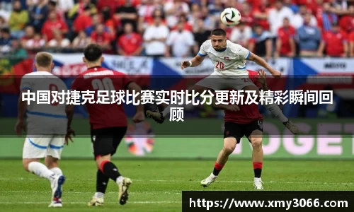 中国对捷克足球比赛实时比分更新及精彩瞬间回顾