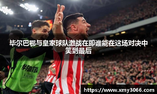 毕尔巴鄂与皇家球队激战在即谁能在这场对决中笑到最后