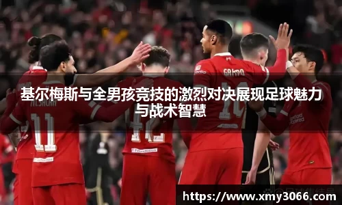 基尔梅斯与全男孩竞技的激烈对决展现足球魅力与战术智慧