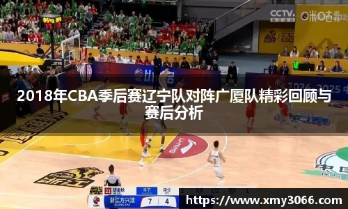 2018年CBA季后赛辽宁队对阵广厦队精彩回顾与赛后分析