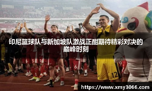 印尼篮球队与新加坡队激战正酣期待精彩对决的巅峰时刻