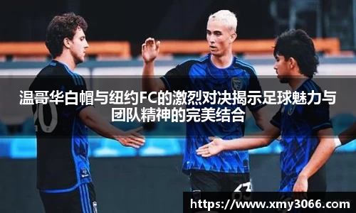 温哥华白帽与纽约FC的激烈对决揭示足球魅力与团队精神的完美结合