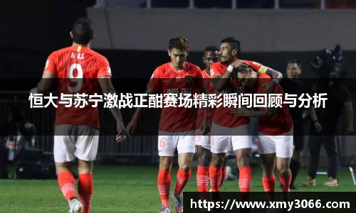恒大与苏宁激战正酣赛场精彩瞬间回顾与分析