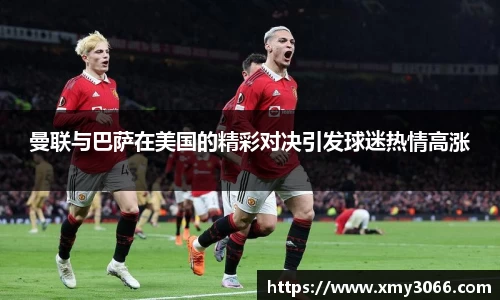 曼联与巴萨在美国的精彩对决引发球迷热情高涨